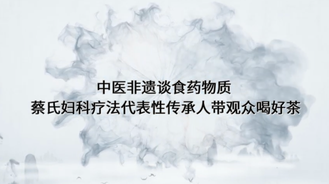 中医非遗谈食药物质：蔡氏妇科疗法代表性传承人带您喝好茶_fororder_80406ec6-6505-45a3-91ce-45f466dcbe7d