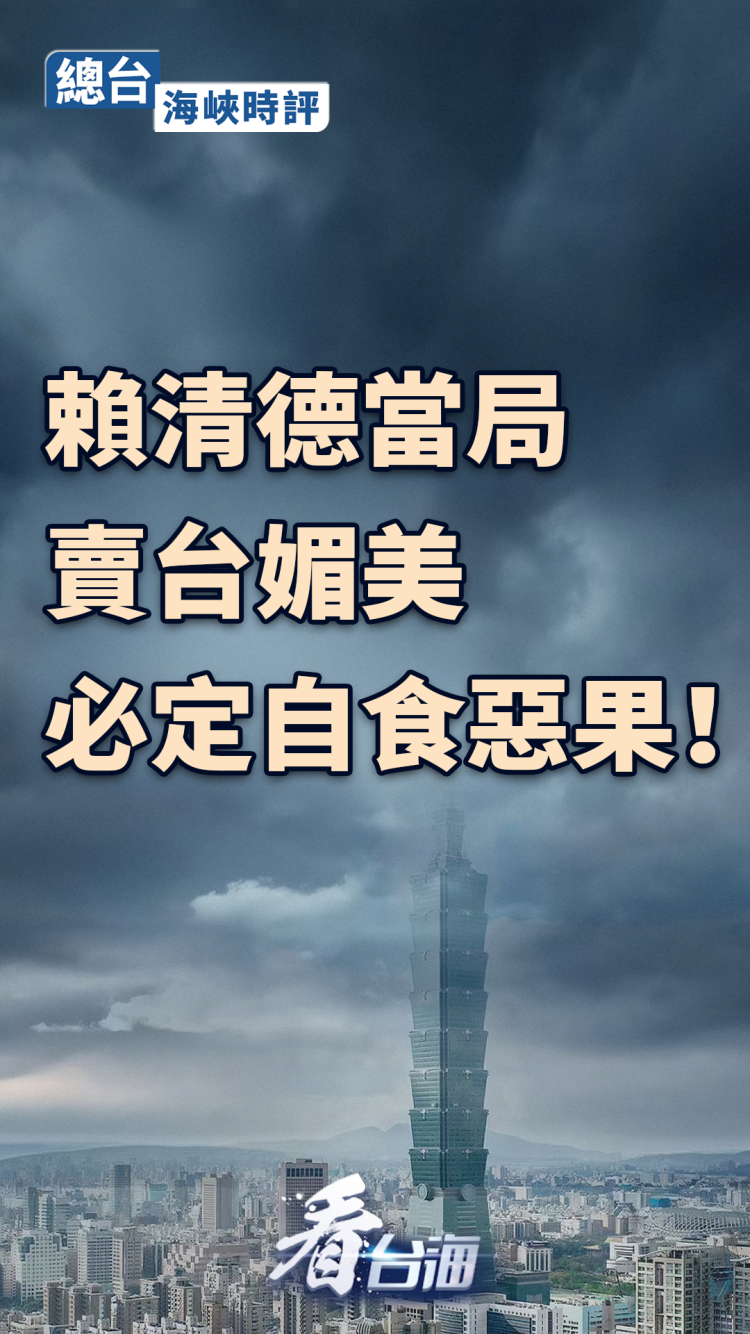 总台海峡时评丨赖清德当局卖台媚美必定自食恶果!
