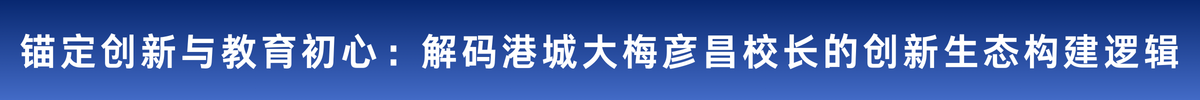 锚定创新与教育初心：解码港城大梅彦昌校长的创新生态构建逻辑_fororder_96b249241b39a93edbdc9f9c9ac518e8