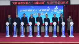 吉林省举行退役军人“戎耀边疆”专项行动启动仪式