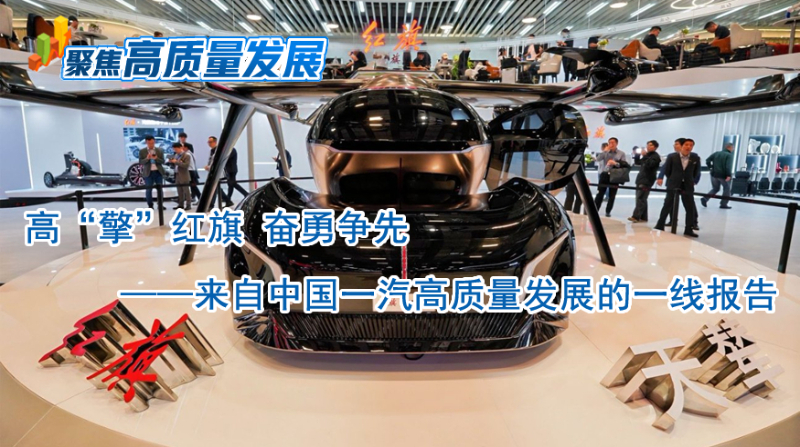 聚焦高质量发展|高“擎”红旗 奋勇争先——来自中国一汽高质量发展的一线报告