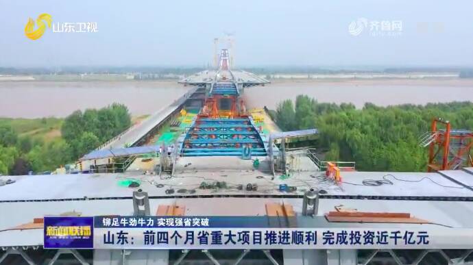 山东：前四个月省重大项目推进顺利 完成投资近千亿元