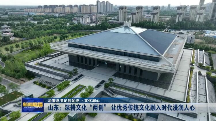 山东：深耕文化“两创” 让优秀传统文化融入时代浸润人心