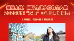 展播上线！国际在线多件作品入选2025山东“双百”正能量网络精品