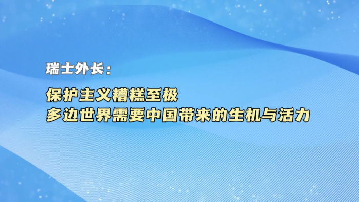 【国际微访谈】瑞士外长：保护主义糟糕至极 多边世界需要中国带来的生机与活力