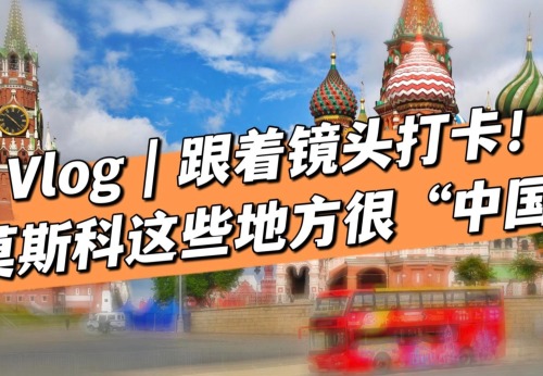 Vlog｜跟着镜头打卡！莫斯科这些地方很“中国”