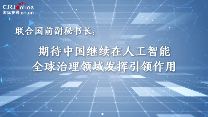 联合国前副秘书长：期待中国在AI全球治理发挥引领作用