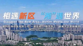 相遇湖南 “湘”遇世界｜星兴万物：一键生成！破解千企营销痛点