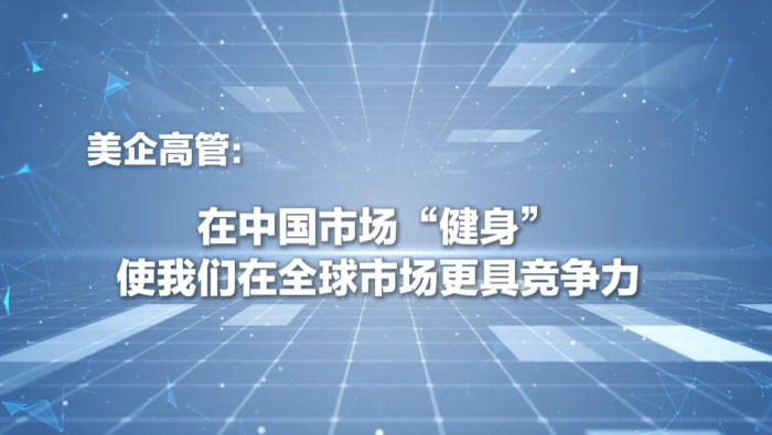 美企高管：在中国市场“健身”使我们在全球市场更具竞争力