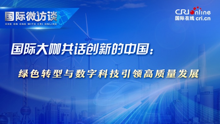 【国际微访谈】国际大咖共话创新的中国：绿色转型与数字科技引领高质量发展