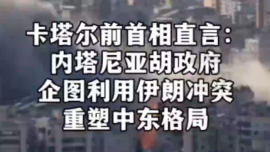 卡塔尔前首相直言：内塔尼亚胡政府企图利用伊朗冲突重塑中东格局
