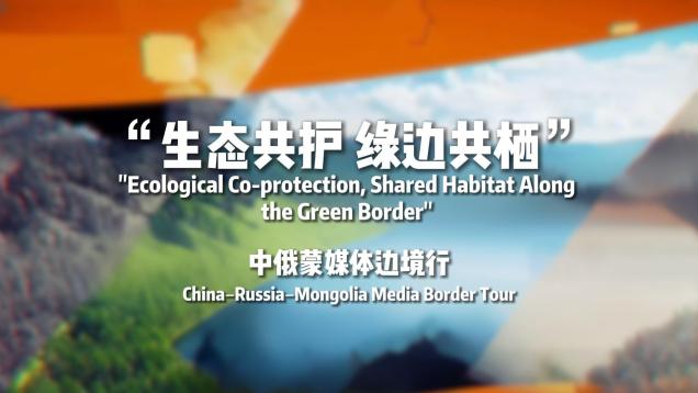 "Ecological Co-protection, Shared Habitat Along the Green Border" China-Russia-Mongolia Media Border Tour_fororder_成片-封面