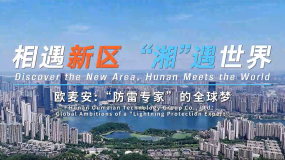 相遇新区 “湘”遇世界丨“防雷专家”的全球梦_fororder_欧迈安
