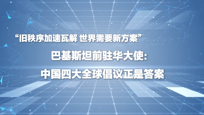 巴基斯坦前驻华大使：中国四大全球倡议正是答案