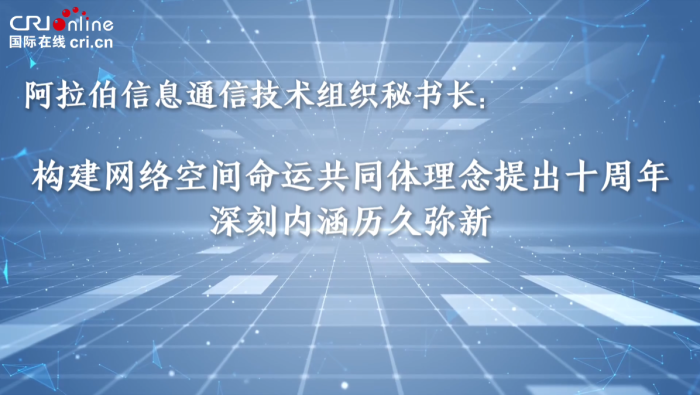 【1分钟快问大咖】阿拉伯信息通信技术组织秘书长：构建网络空间命运共同体理念提出十周年 深刻内涵历久弥新