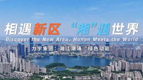 相遇新区 “湘”遇世界丨力宇集团：湘江潮涌“绿色动能”
