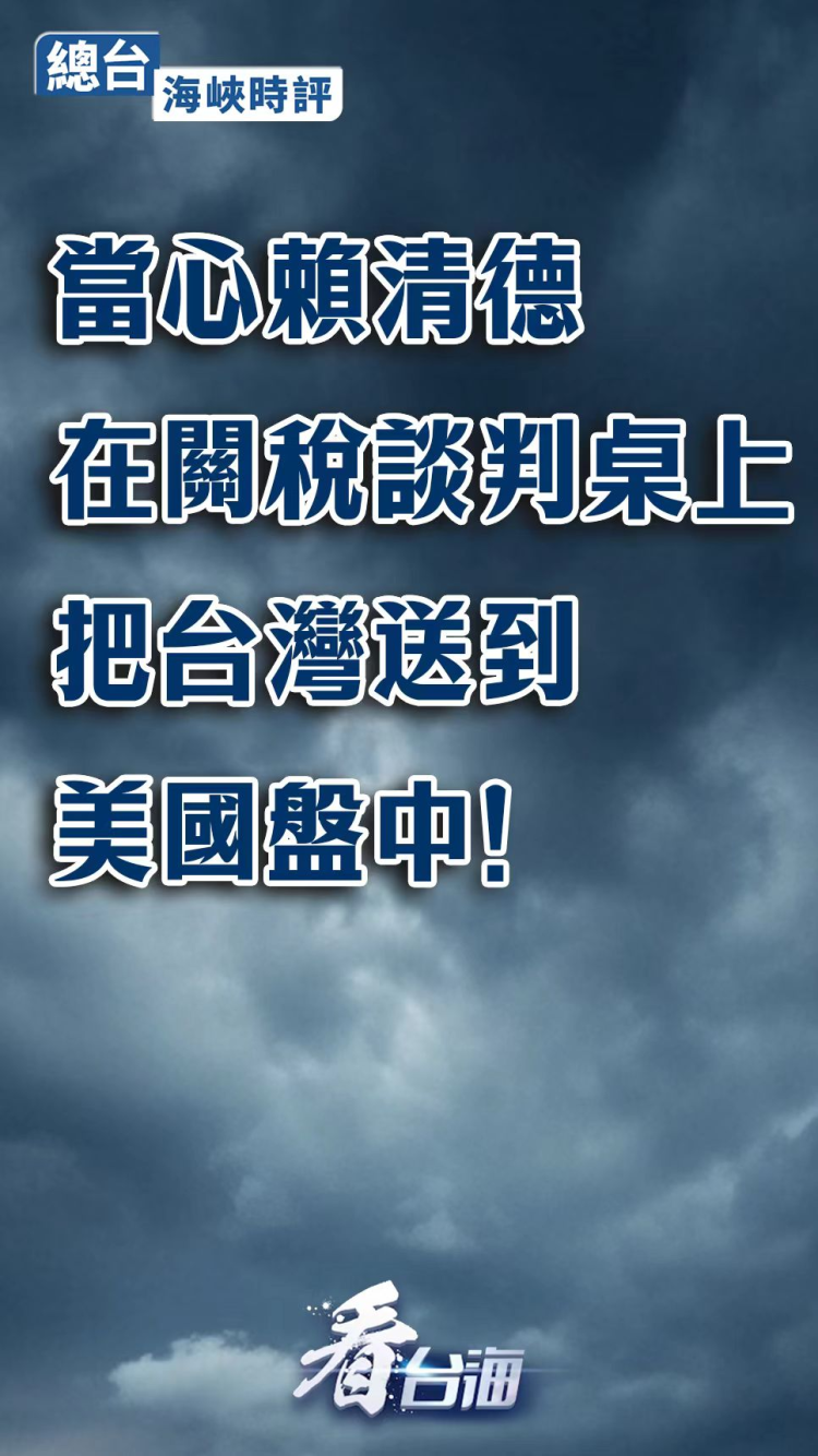 总台海峡时评丨当心赖清德在关税谈判桌上把台湾送到美国盘中！
