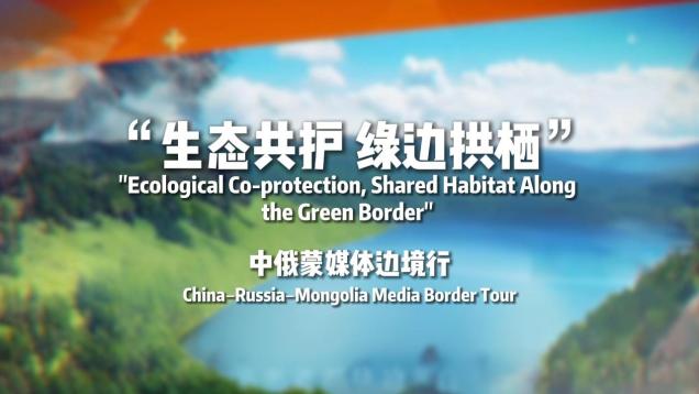 "Ecological Co-protection, Shared Habitat Along the Green Border" China-Russia-Mongolia Media Border Tour_fororder_发布成片-封面